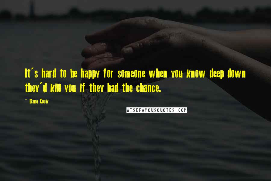 Dane Cook Quotes: It's hard to be happy for someone when you know deep down they'd kill you if they had the chance.