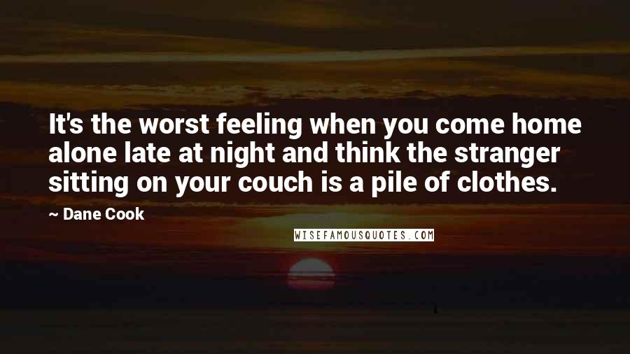 Dane Cook Quotes: It's the worst feeling when you come home alone late at night and think the stranger sitting on your couch is a pile of clothes.