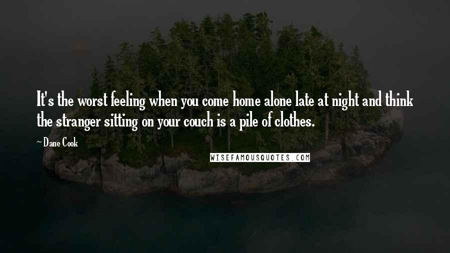 Dane Cook Quotes: It's the worst feeling when you come home alone late at night and think the stranger sitting on your couch is a pile of clothes.