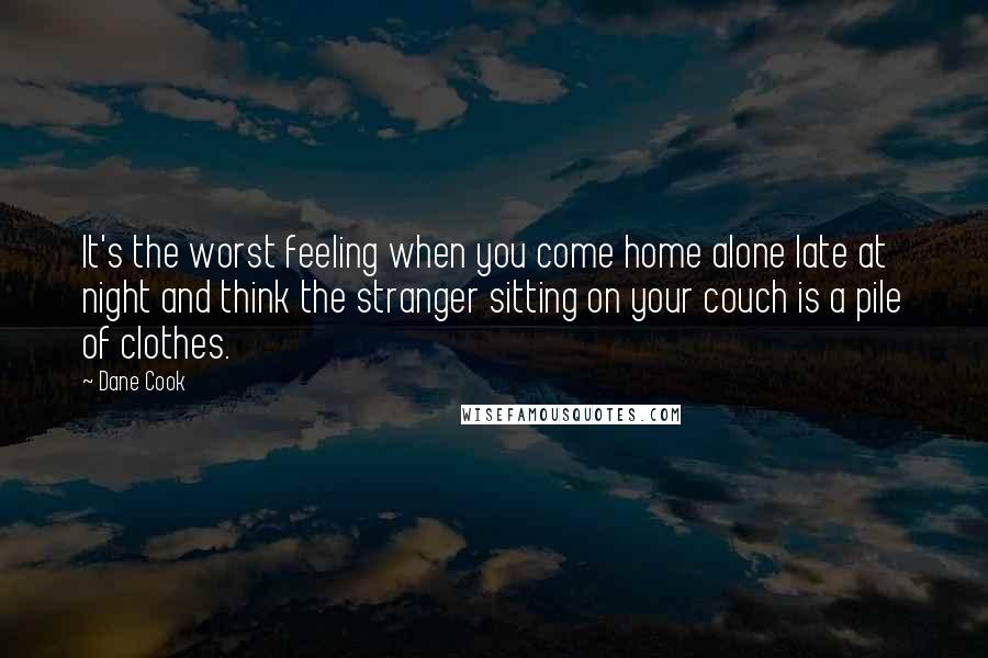 Dane Cook Quotes: It's the worst feeling when you come home alone late at night and think the stranger sitting on your couch is a pile of clothes.