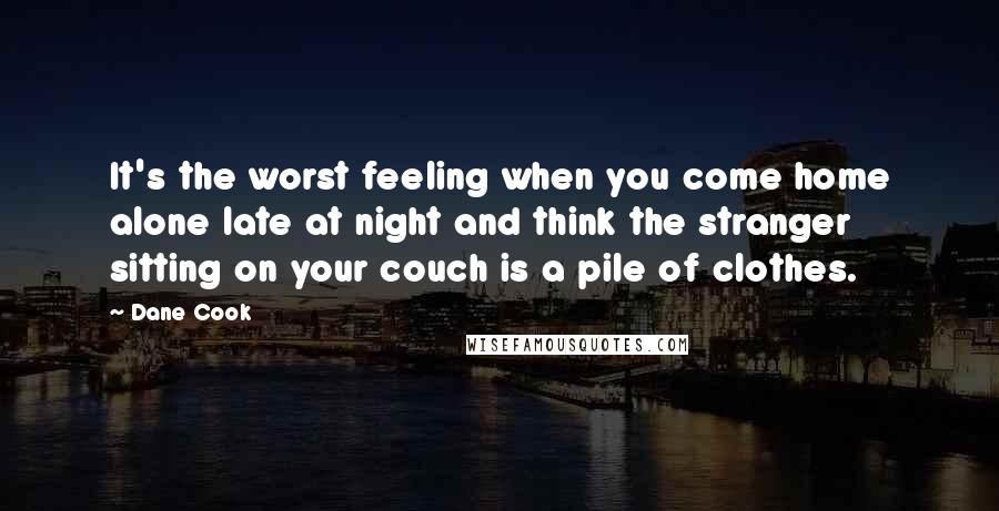 Dane Cook Quotes: It's the worst feeling when you come home alone late at night and think the stranger sitting on your couch is a pile of clothes.