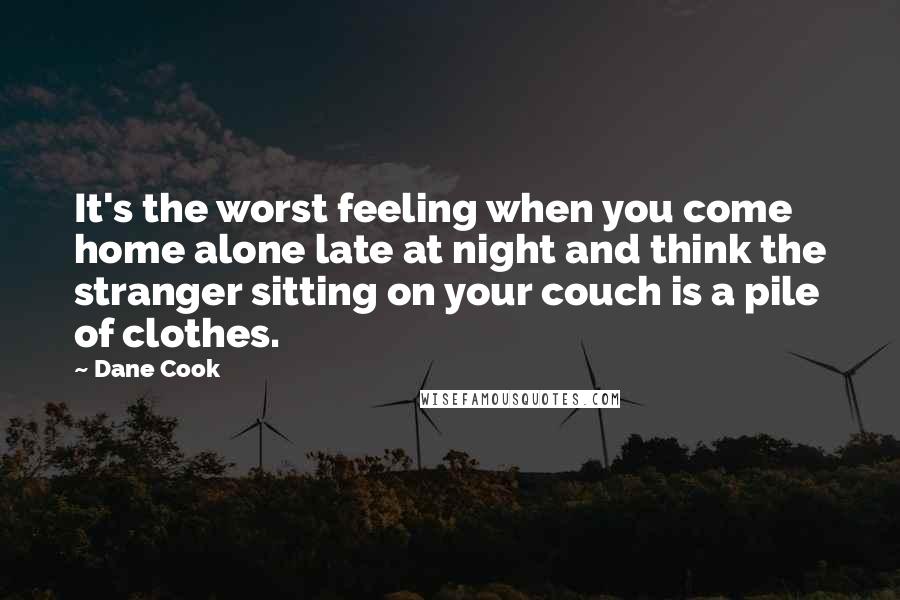 Dane Cook Quotes: It's the worst feeling when you come home alone late at night and think the stranger sitting on your couch is a pile of clothes.