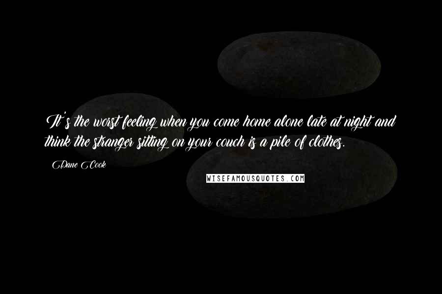 Dane Cook Quotes: It's the worst feeling when you come home alone late at night and think the stranger sitting on your couch is a pile of clothes.