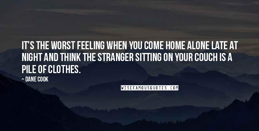 Dane Cook Quotes: It's the worst feeling when you come home alone late at night and think the stranger sitting on your couch is a pile of clothes.