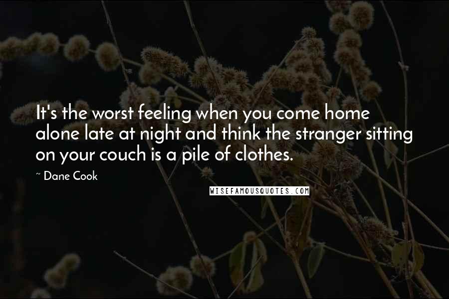 Dane Cook Quotes: It's the worst feeling when you come home alone late at night and think the stranger sitting on your couch is a pile of clothes.