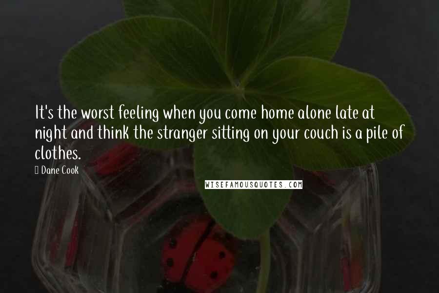 Dane Cook Quotes: It's the worst feeling when you come home alone late at night and think the stranger sitting on your couch is a pile of clothes.