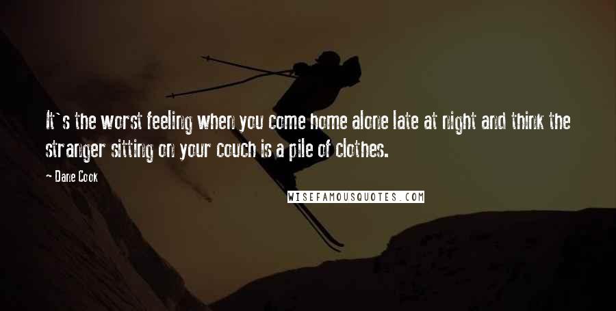Dane Cook Quotes: It's the worst feeling when you come home alone late at night and think the stranger sitting on your couch is a pile of clothes.