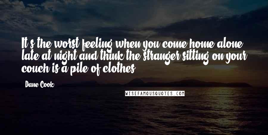 Dane Cook Quotes: It's the worst feeling when you come home alone late at night and think the stranger sitting on your couch is a pile of clothes.