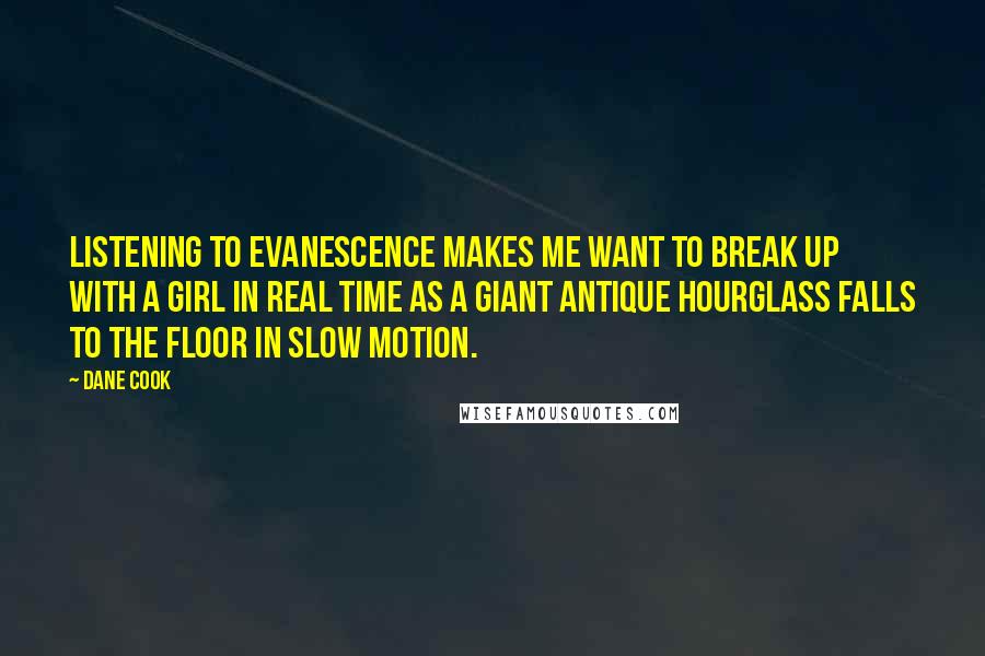 Dane Cook Quotes: Listening to Evanescence makes me want to break up with a girl in real time as a giant antique hourglass falls to the floor in slow motion.