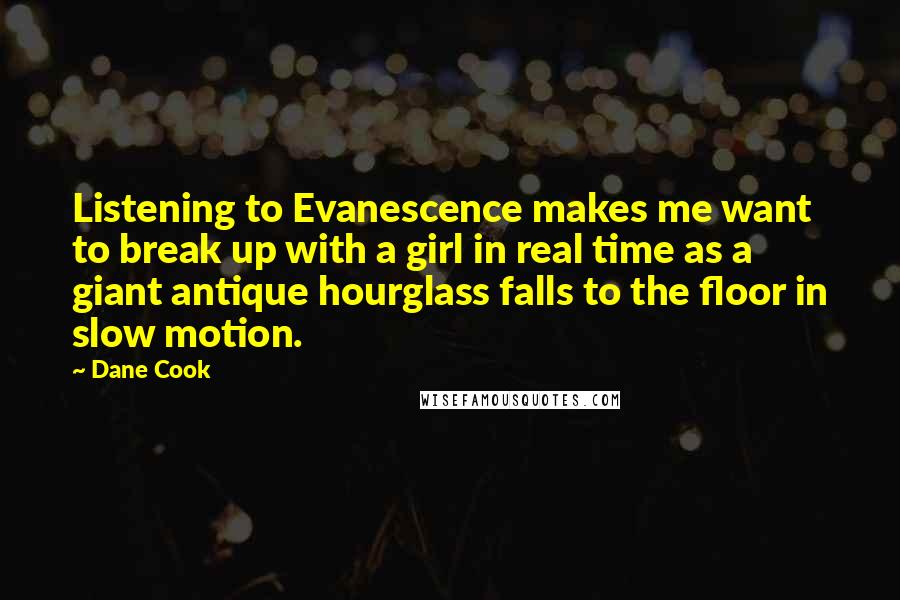 Dane Cook Quotes: Listening to Evanescence makes me want to break up with a girl in real time as a giant antique hourglass falls to the floor in slow motion.