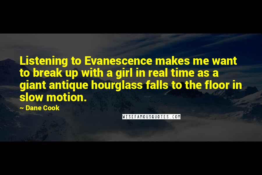 Dane Cook Quotes: Listening to Evanescence makes me want to break up with a girl in real time as a giant antique hourglass falls to the floor in slow motion.