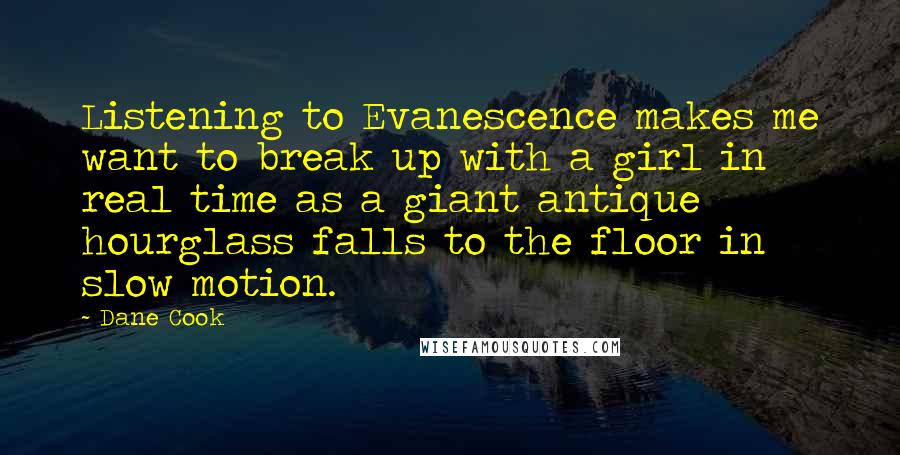 Dane Cook Quotes: Listening to Evanescence makes me want to break up with a girl in real time as a giant antique hourglass falls to the floor in slow motion.