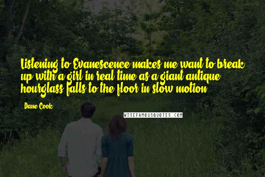 Dane Cook Quotes: Listening to Evanescence makes me want to break up with a girl in real time as a giant antique hourglass falls to the floor in slow motion.