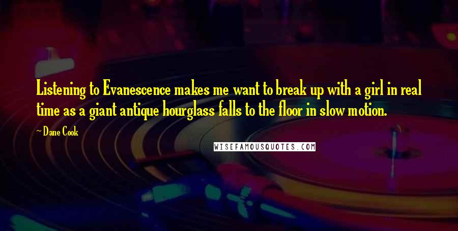 Dane Cook Quotes: Listening to Evanescence makes me want to break up with a girl in real time as a giant antique hourglass falls to the floor in slow motion.