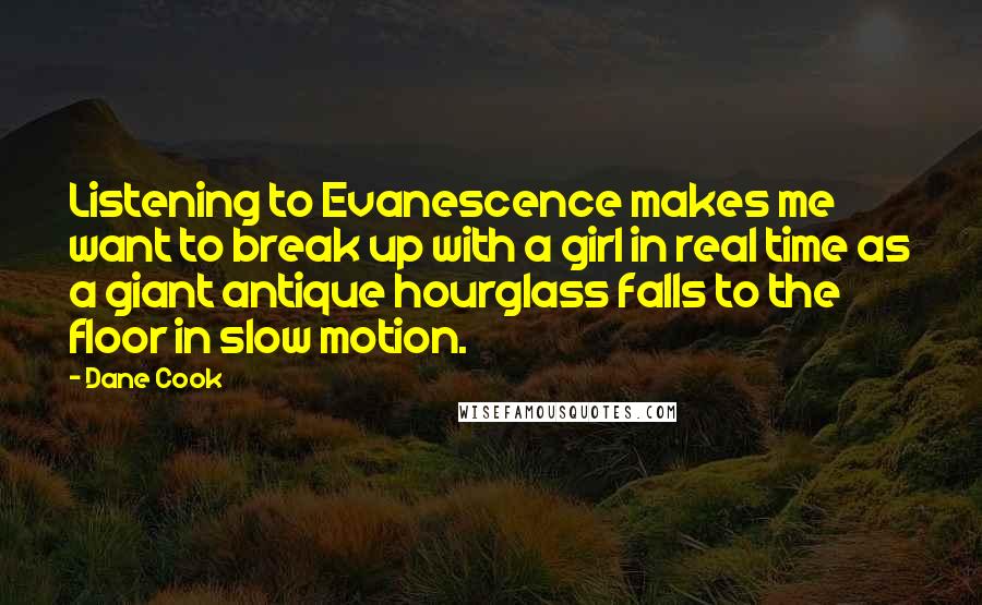 Dane Cook Quotes: Listening to Evanescence makes me want to break up with a girl in real time as a giant antique hourglass falls to the floor in slow motion.