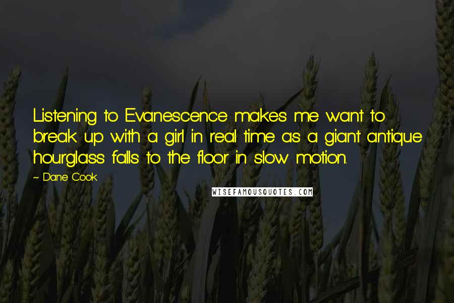 Dane Cook Quotes: Listening to Evanescence makes me want to break up with a girl in real time as a giant antique hourglass falls to the floor in slow motion.