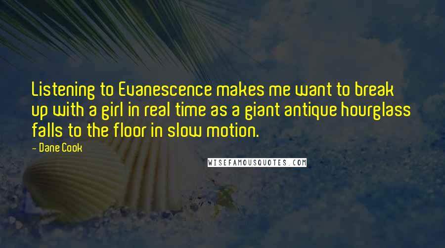 Dane Cook Quotes: Listening to Evanescence makes me want to break up with a girl in real time as a giant antique hourglass falls to the floor in slow motion.