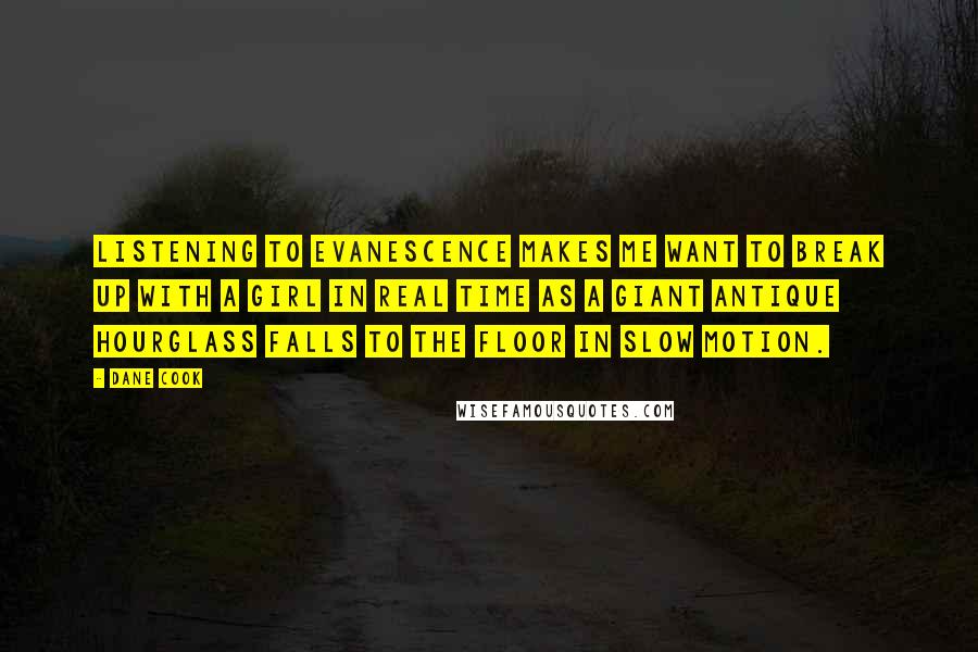 Dane Cook Quotes: Listening to Evanescence makes me want to break up with a girl in real time as a giant antique hourglass falls to the floor in slow motion.