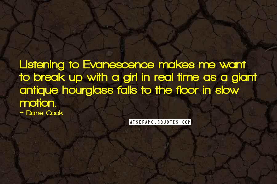 Dane Cook Quotes: Listening to Evanescence makes me want to break up with a girl in real time as a giant antique hourglass falls to the floor in slow motion.