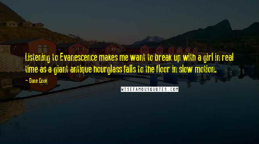 Dane Cook Quotes: Listening to Evanescence makes me want to break up with a girl in real time as a giant antique hourglass falls to the floor in slow motion.