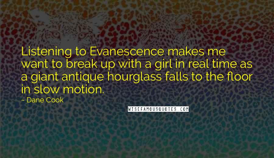 Dane Cook Quotes: Listening to Evanescence makes me want to break up with a girl in real time as a giant antique hourglass falls to the floor in slow motion.