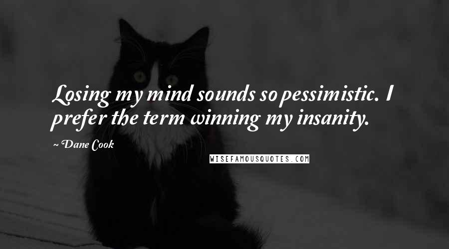 Dane Cook Quotes: Losing my mind sounds so pessimistic. I prefer the term winning my insanity.