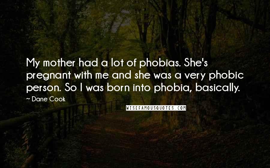 Dane Cook Quotes: My mother had a lot of phobias. She's pregnant with me and she was a very phobic person. So I was born into phobia, basically.