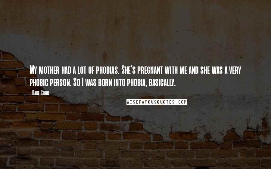 Dane Cook Quotes: My mother had a lot of phobias. She's pregnant with me and she was a very phobic person. So I was born into phobia, basically.