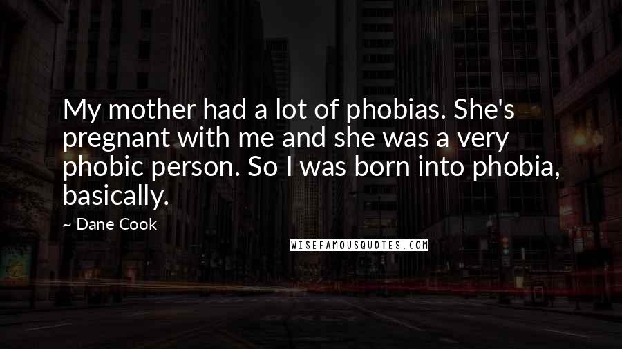 Dane Cook Quotes: My mother had a lot of phobias. She's pregnant with me and she was a very phobic person. So I was born into phobia, basically.