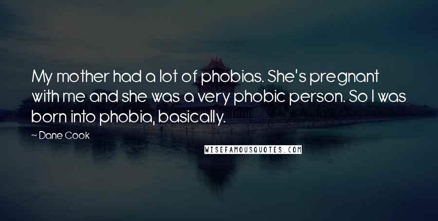 Dane Cook Quotes: My mother had a lot of phobias. She's pregnant with me and she was a very phobic person. So I was born into phobia, basically.