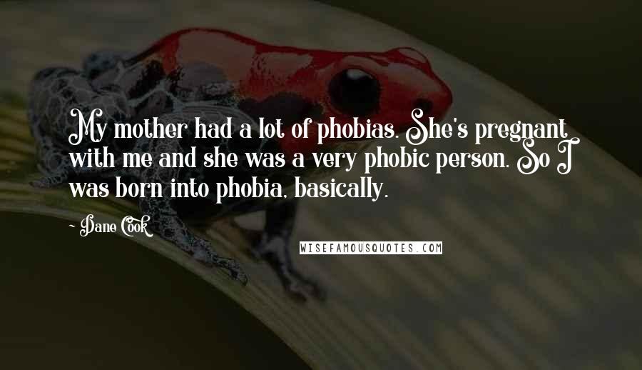 Dane Cook Quotes: My mother had a lot of phobias. She's pregnant with me and she was a very phobic person. So I was born into phobia, basically.