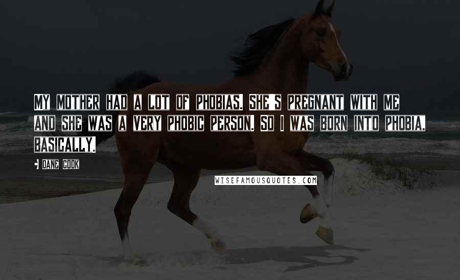 Dane Cook Quotes: My mother had a lot of phobias. She's pregnant with me and she was a very phobic person. So I was born into phobia, basically.