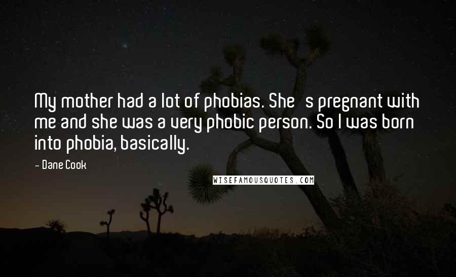 Dane Cook Quotes: My mother had a lot of phobias. She's pregnant with me and she was a very phobic person. So I was born into phobia, basically.