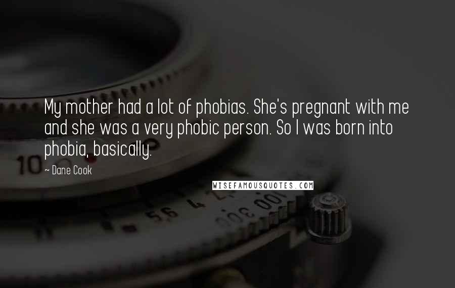 Dane Cook Quotes: My mother had a lot of phobias. She's pregnant with me and she was a very phobic person. So I was born into phobia, basically.