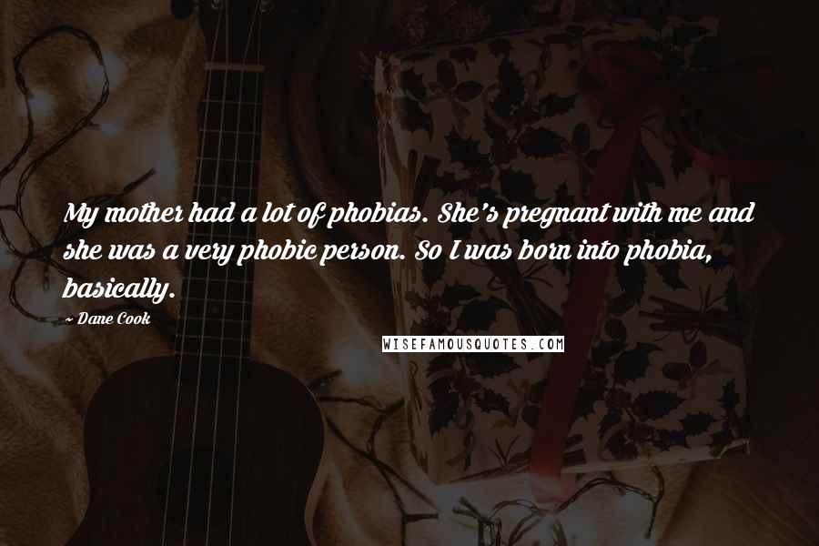 Dane Cook Quotes: My mother had a lot of phobias. She's pregnant with me and she was a very phobic person. So I was born into phobia, basically.