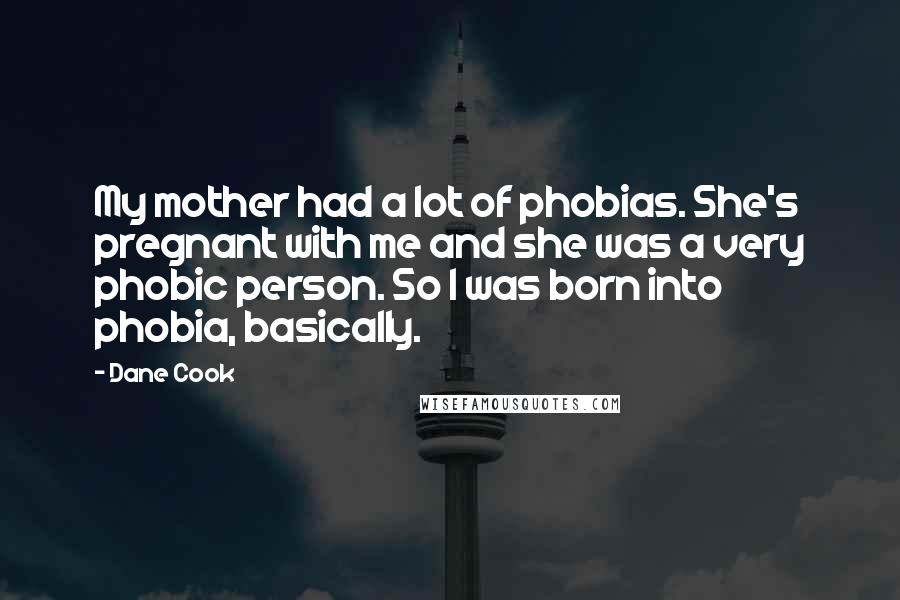 Dane Cook Quotes: My mother had a lot of phobias. She's pregnant with me and she was a very phobic person. So I was born into phobia, basically.