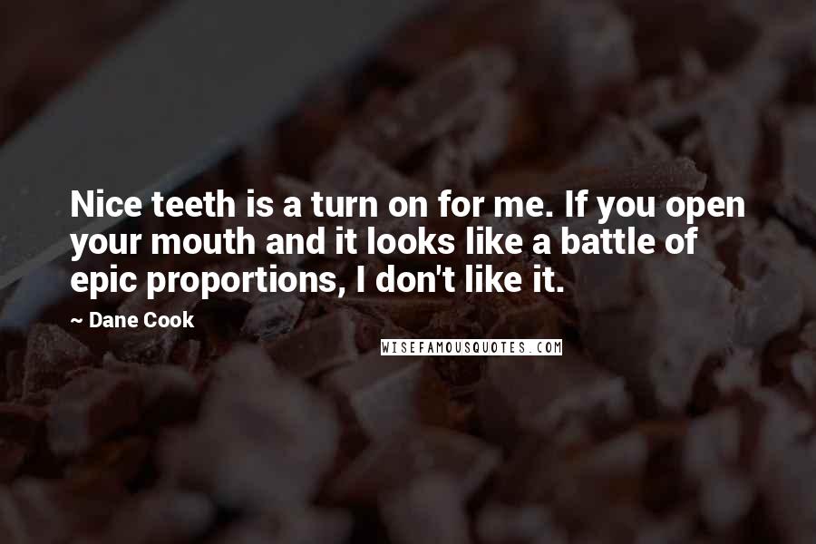 Dane Cook Quotes: Nice teeth is a turn on for me. If you open your mouth and it looks like a battle of epic proportions, I don't like it.