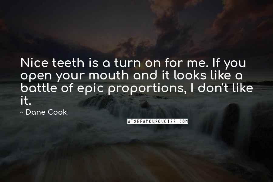 Dane Cook Quotes: Nice teeth is a turn on for me. If you open your mouth and it looks like a battle of epic proportions, I don't like it.