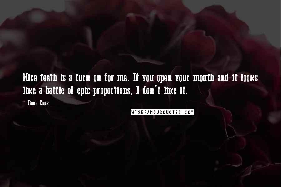 Dane Cook Quotes: Nice teeth is a turn on for me. If you open your mouth and it looks like a battle of epic proportions, I don't like it.