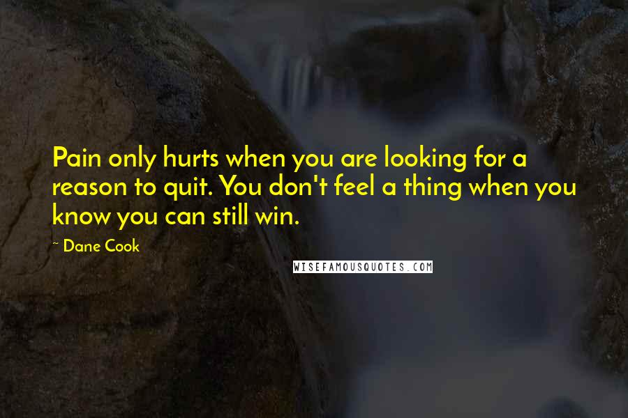 Dane Cook Quotes: Pain only hurts when you are looking for a reason to quit. You don't feel a thing when you know you can still win.
