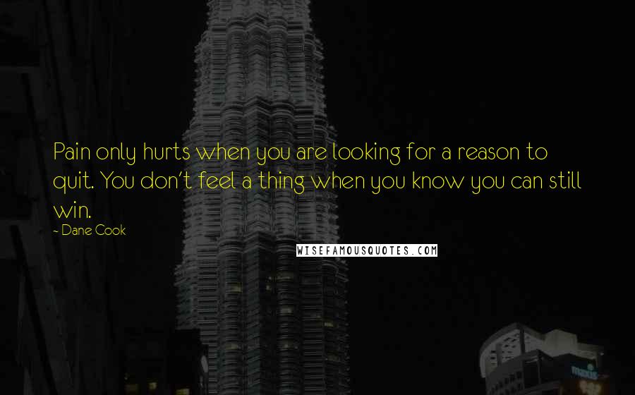 Dane Cook Quotes: Pain only hurts when you are looking for a reason to quit. You don't feel a thing when you know you can still win.