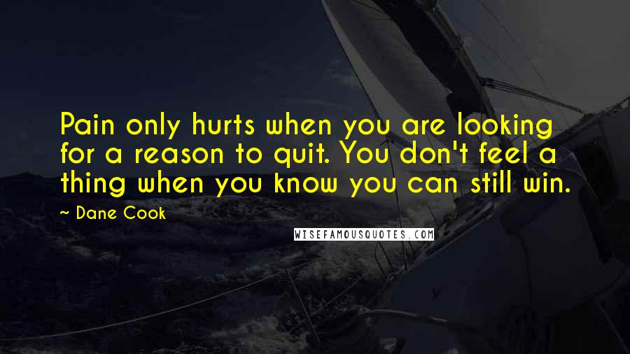 Dane Cook Quotes: Pain only hurts when you are looking for a reason to quit. You don't feel a thing when you know you can still win.