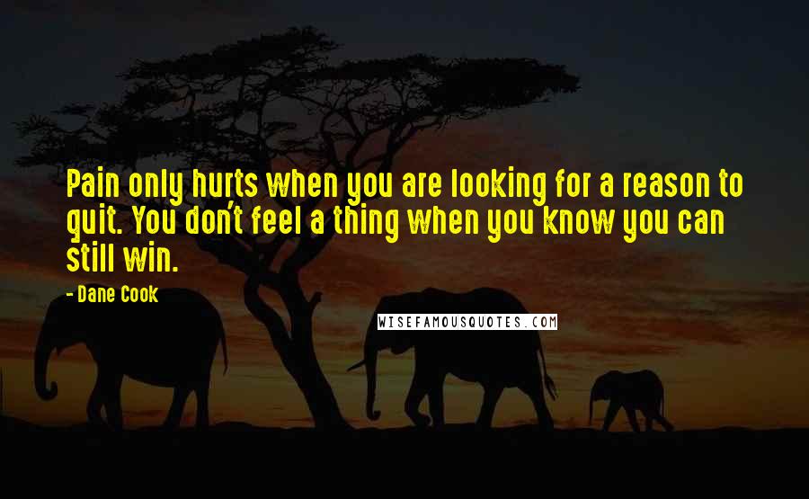 Dane Cook Quotes: Pain only hurts when you are looking for a reason to quit. You don't feel a thing when you know you can still win.