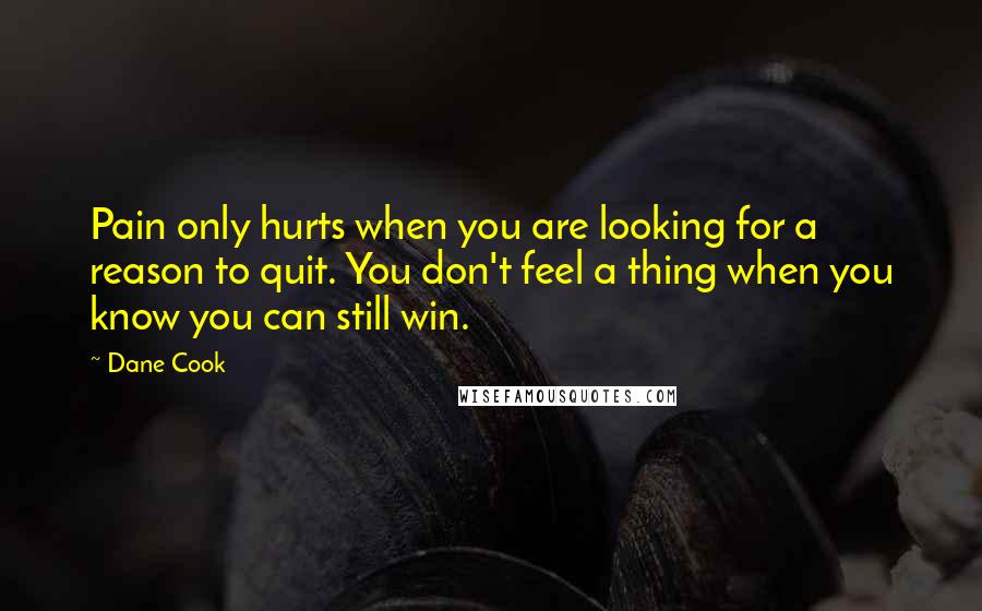 Dane Cook Quotes: Pain only hurts when you are looking for a reason to quit. You don't feel a thing when you know you can still win.