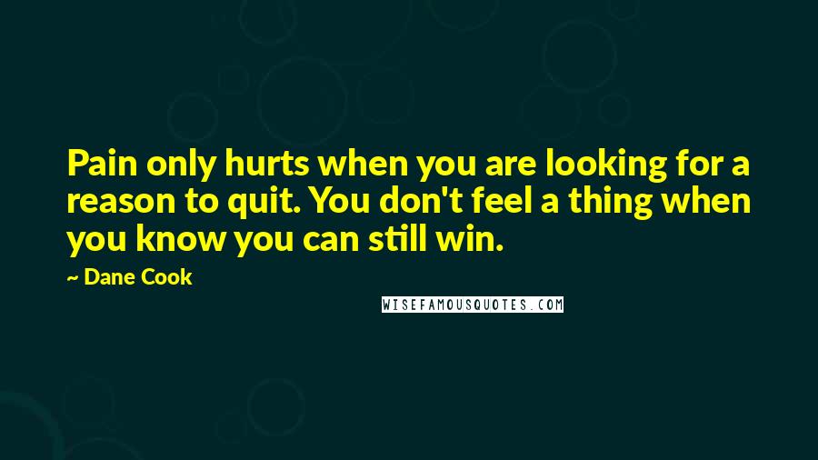 Dane Cook Quotes: Pain only hurts when you are looking for a reason to quit. You don't feel a thing when you know you can still win.