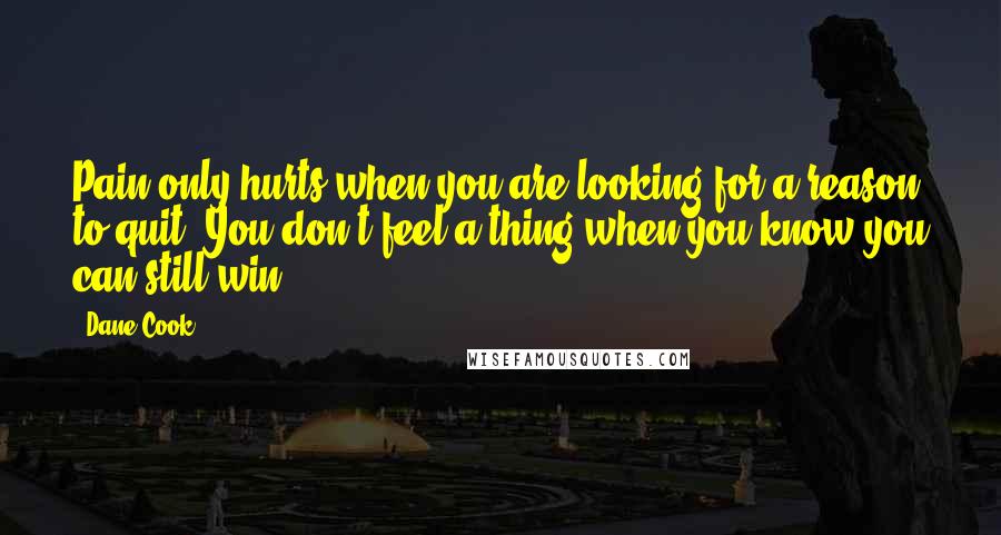 Dane Cook Quotes: Pain only hurts when you are looking for a reason to quit. You don't feel a thing when you know you can still win.
