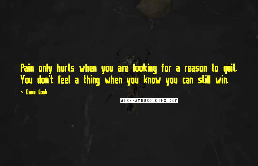 Dane Cook Quotes: Pain only hurts when you are looking for a reason to quit. You don't feel a thing when you know you can still win.