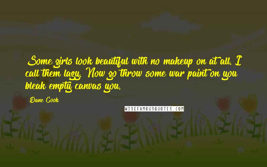 Dane Cook Quotes: Some girls look beautiful with no makeup on at all. I call them lazy. Now go throw some war paint on you bleak empty canvas you.