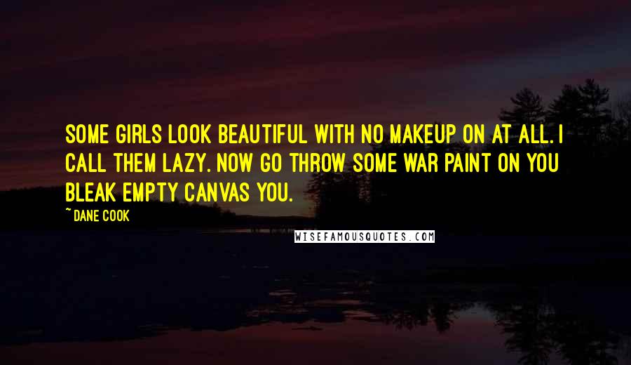 Dane Cook Quotes: Some girls look beautiful with no makeup on at all. I call them lazy. Now go throw some war paint on you bleak empty canvas you.