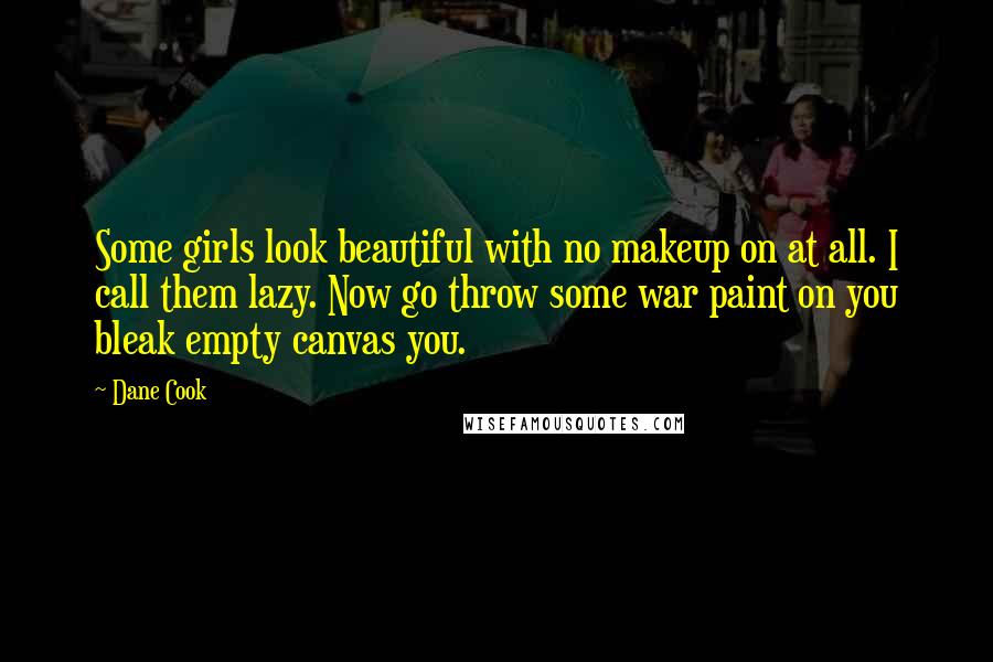 Dane Cook Quotes: Some girls look beautiful with no makeup on at all. I call them lazy. Now go throw some war paint on you bleak empty canvas you.